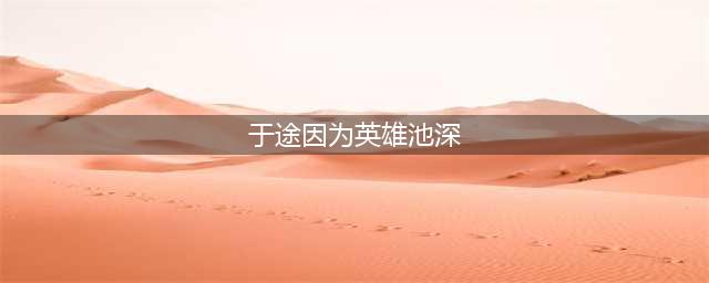王者荣耀于途因为英雄池深被乔晶晶称为什么 王者荣耀与你相遇共赴荣耀彩蛋事件答案