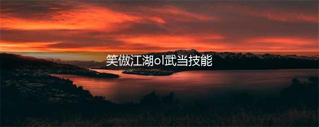 《新笑傲江湖》武当技能如何 武当技能效果分享(笑傲江湖ol武当技能)