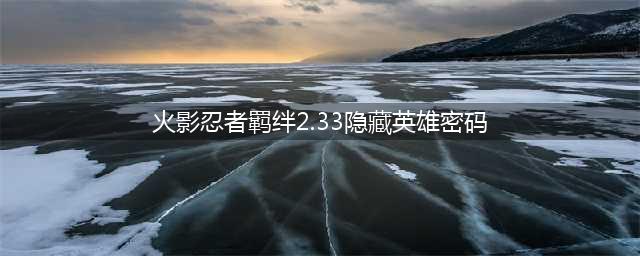 火影忍者羁绊2.33隐藏英雄密码是什么