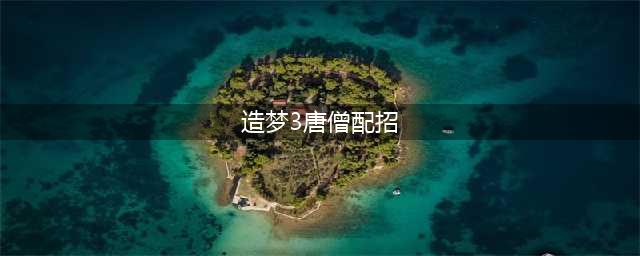 《造梦西游3》唐僧刷图攻略 配招技巧分享(造梦3唐僧配招)