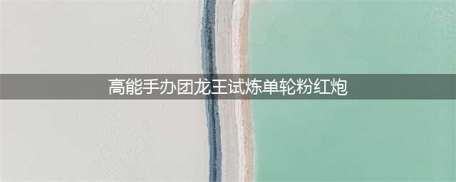 《高能手办团》龙王试炼单轮粉红炮阵容介绍 单轮粉红炮怎么打(高能手办团龙王试炼单轮粉红炮)