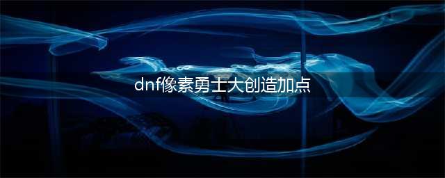 《DNF》像素勇士大创造最强加点哪个好 像素勇士大创造最强加点推荐