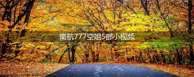 南航777空姐小视频火爆网络 内容劲爆疑似营销(南航777空姐5部小视频)