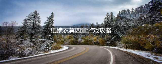 《纸嫁衣》第四章全流程怎么通关 第四章全流程通关攻略(纸嫁衣第四章游戏攻略)