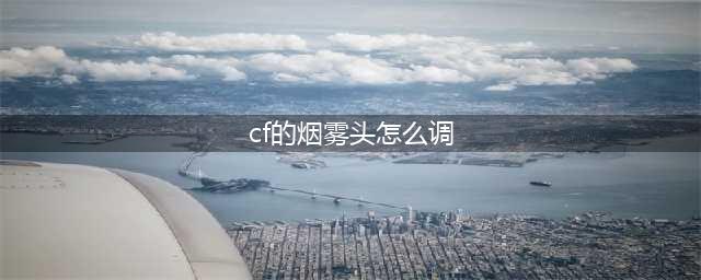 《穿越火线》烟雾头怎么调2023 穿越火线烟雾头调法介绍