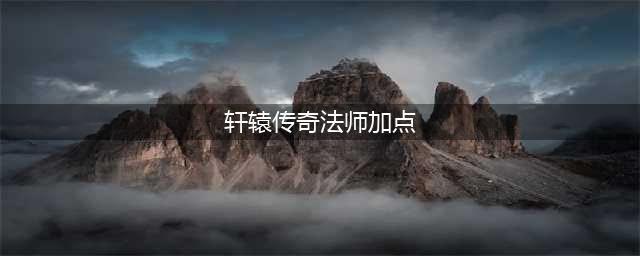 《轩辕传奇手游》经脉怎么加点 经脉加点推荐(轩辕传奇法师加点)