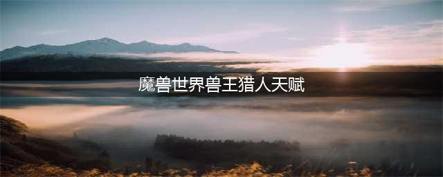《魔兽世界》10.0兽王猎天赋怎么点 兽王猎天赋树加点推荐