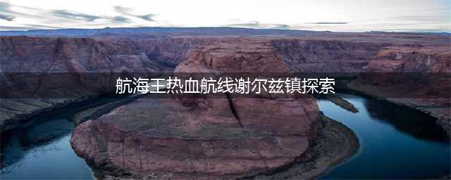 《航海王热血航线》世界探索谢尔兹镇任务流程图文介绍 谢尔兹镇探索任务怎么玩(航海王热血航线谢尔兹镇探索)