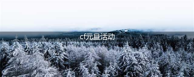 《CF》2021元旦活动有哪些 2021元旦活动汇总一览(cf元旦活动)