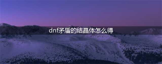 DNF协调结晶体获得方法(dnf矛盾的结晶体怎么得)
