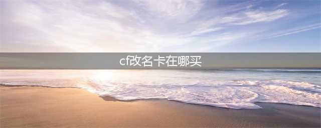 《穿越火线》改名卡在哪里买 穿越火线改名卡购买方法(cf改名卡在哪买)