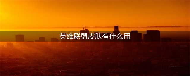 英雄联盟皮肤作用是什么(英雄联盟皮肤有什么用)