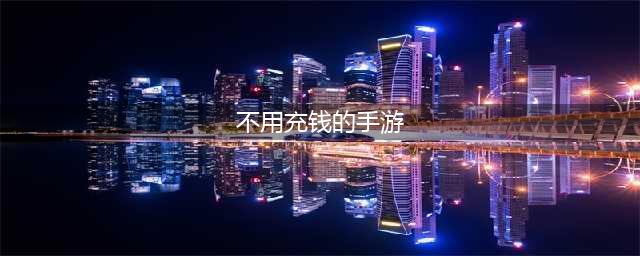 真正不需要充值的手游排行榜2021 十大不需要充值好玩的手游推荐(不用充钱的手游)