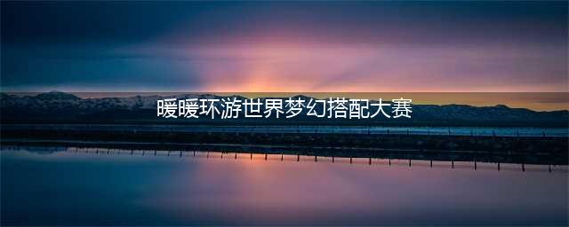 《暖暖环游世界》魔法搭配赛攻略大全 魔法搭配赛高分搭配(暖暖环游世界梦幻搭配大赛)
