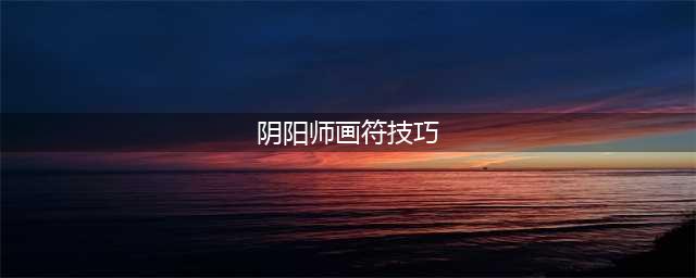 《阴阳师》画符怎么玩 画符玩法技巧分享(阴阳师画符技巧)