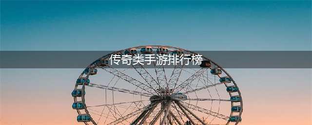 2022传奇手游排行榜top10 比较火的传奇手游推荐(传奇类手游排行榜)