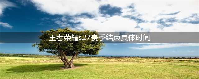 王者荣耀s27赛季什么时候结束 官方s27赛季结束时间(王者荣耀s27赛季结束具体时间)