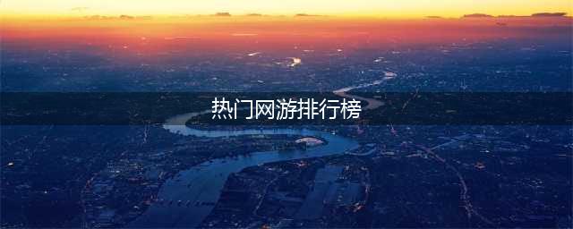 人气超高的十大网游排行榜2022 十个最火的网游推荐(热门网游排行榜)