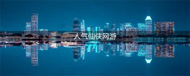 仙侠游戏推荐排行榜前十名2022 好玩的仙侠游戏前十名有哪些(人气仙侠网游)