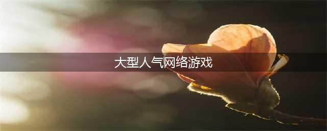 十大网络游戏人气排行榜2022 网游最火的游戏排行榜推荐(大型人气网络游戏)