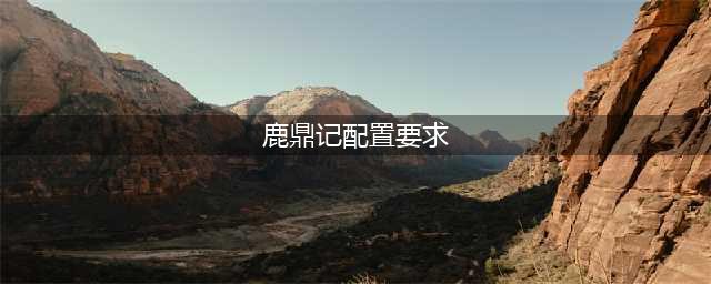 鹿鼎记OL最低配置要求 鹿鼎记OL配置要求(鹿鼎记配置要求)