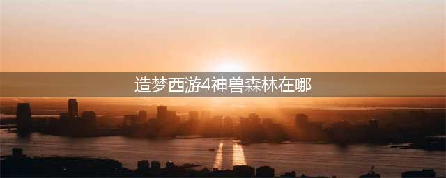 造梦西游4宠物在哪抓 造梦西游4抓宠物方法技巧(造梦西游4神兽森林在哪)