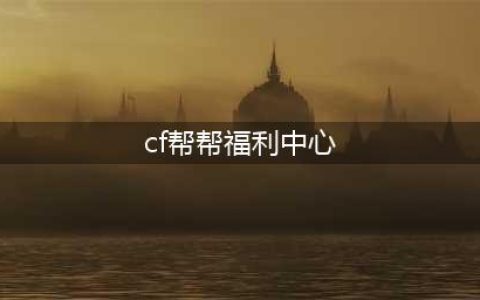 《CF》帮帮福利中心官网活动地址 帮帮福利中心5月活动大全(cf帮帮福利中心)