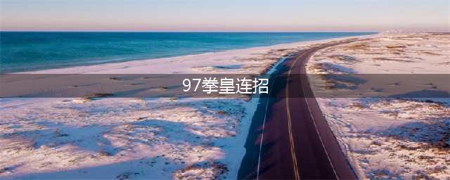 《拳皇97》出招表连招教程等入门全教程(97拳皇连招)