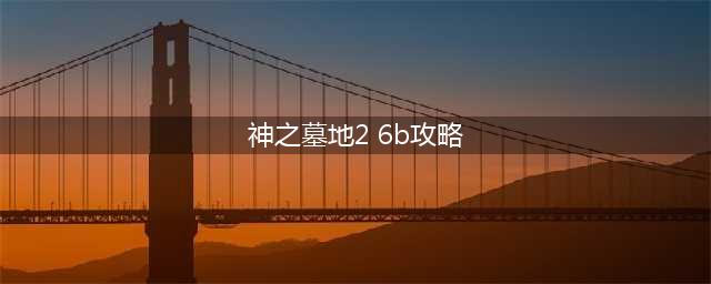 神之墓地2.6d详细攻略(神之墓地2 6b攻略)