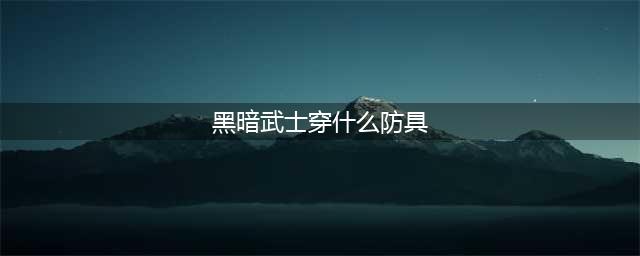 dnf黑暗武士穿什么防具好 黑暗武士装备推荐