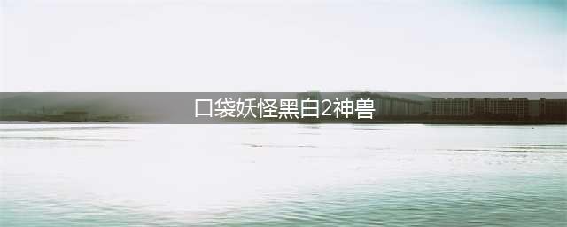 口袋妖怪黑2神兽捕捉地点及要求(口袋妖怪黑白2神兽)