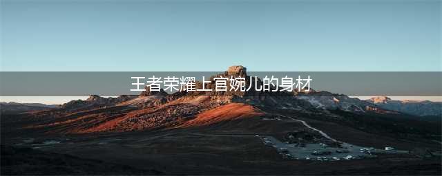《王者荣耀》上官婉儿模型一览 上官婉儿模型是什么样子(王者荣耀上官婉儿的身材)