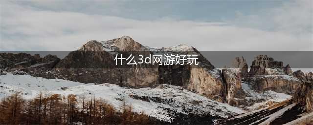 2020年最新3d大型网络游戏有哪些 好玩的3D网游推荐(什么3d网游好玩)