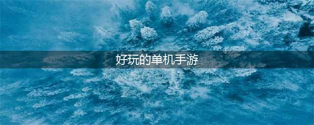 有哪些好玩的单机手游值得推荐2022 好玩的单机手游下载推荐(好玩的单机手游)
