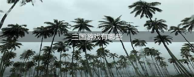 目前好玩的三国的游戏有哪些2021 十大热门三国游戏排行榜(三国游戏有哪些)