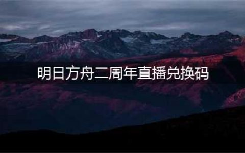明日方舟二周年直播兑换码一览 2021二周年直播奖励兑换码是多少