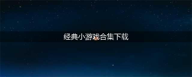 经典小游戏大集合有哪些 经典小游戏合集单机版下载(经典小游戏合集下载)