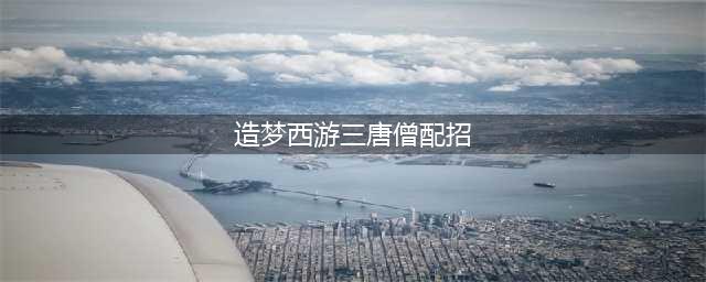 造梦西游3唐僧技能怎么搭配 造梦西游3唐僧技能搭配方法推荐