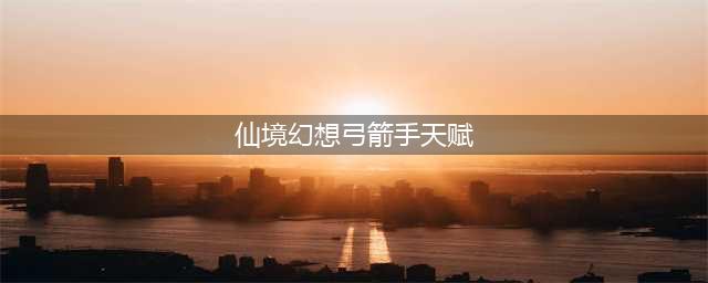 《永恒纪元》弓箭手天赋怎么加点 弓箭手天赋加点推荐(仙境幻想弓箭手天赋)