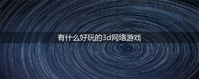 3d网游排行榜前十名网络游戏2021 经典的3d网游有哪些(有什么好玩的3d网络游戏)