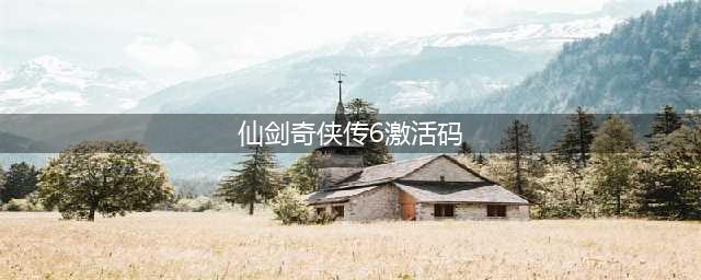《仙剑奇侠传6》激活码免费领取攻略 激活码怎么免费获得(仙剑奇侠传6激活码)