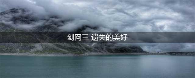 《剑网3》遗失的美好是什么 遗失的美好介绍(剑网三 遗失的美好)