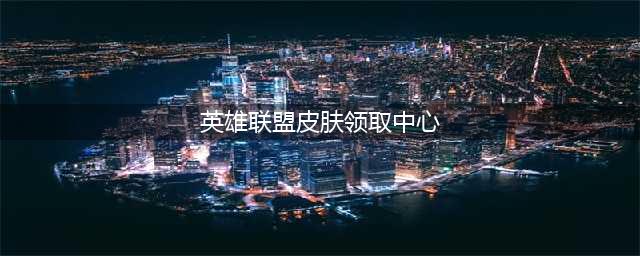 《英雄联盟》永久皮肤如何领取 2021MSI夺冠贺礼永久皮肤领取教程(英雄联盟皮肤领取中心)