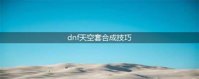 《DNF》天空套怎么合成 天空套合成技巧图文详情(dnf天空套合成技巧)