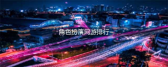 2021好角色扮演网络游戏TOP20 网络角色扮演游戏排行榜(角色扮演网游排行)