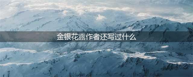 金银花露代表文 金银花露写过哪些文(金银花露作者还写过什么)