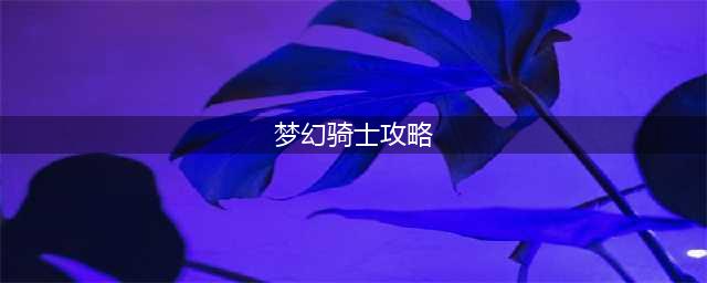 全民奇迹2梦幻骑士攻略大全（梦幻骑士职业技能加点搭配攻略）(梦幻骑士攻略)