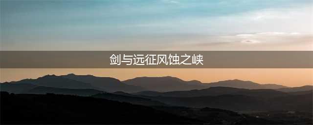 《剑与远征》风蚀之峡通关路线与阵容搭配攻略 风蚀之峡怎么打(剑与远征风蚀之峡)