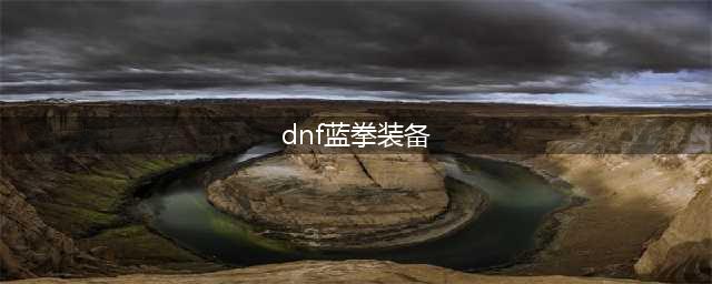 DNF蓝拳100级毕业装备怎么选 2022蓝拳100级毕业装备选择推荐(dnf蓝拳装备)