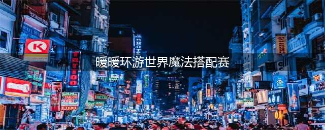 《暖暖环游世界》魔法搭配赛活动攻略 活动玩法分享(暖暖环游世界魔法搭配赛)